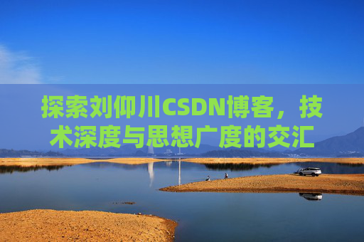 探索刘仰川CSDN博客，技术深度与思想广度的交汇