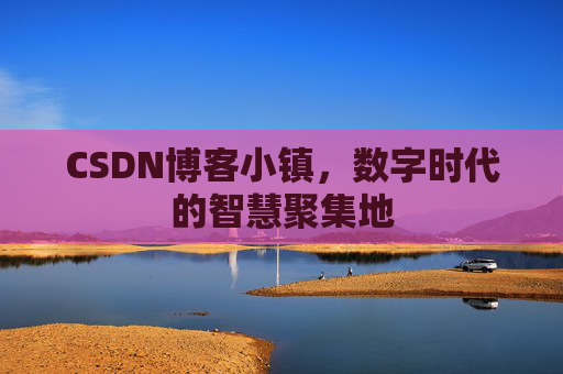 CSDN博客小镇，数字时代的智慧聚集地