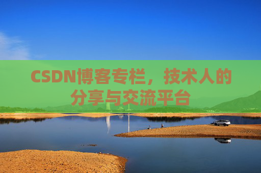 CSDN博客专栏，技术人的分享与交流平台