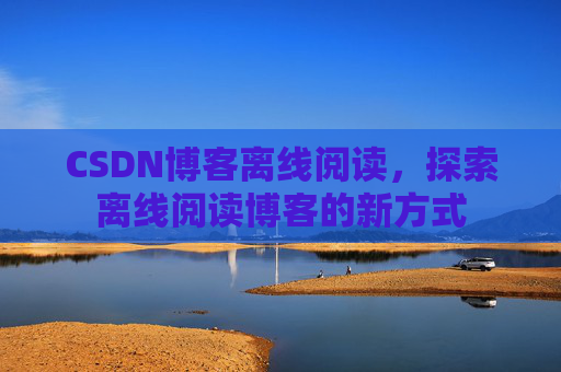 CSDN博客离线阅读，探索离线阅读博客的新方式
